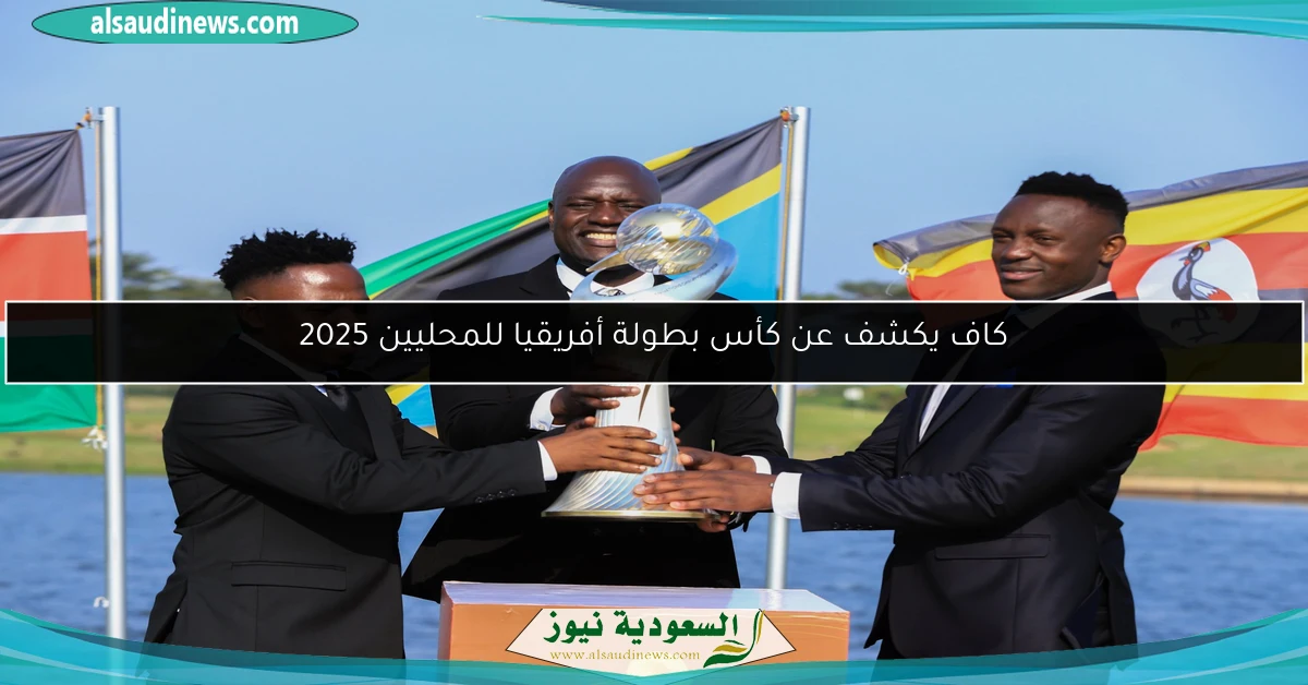 كاف يكشف عن كأس بطولة أفريقيا للمحليين 2025