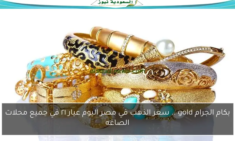 بكام الجرام gold .. سعر الذهب في مصر اليوم عيار ٢١ في جميع محلات الصاغه