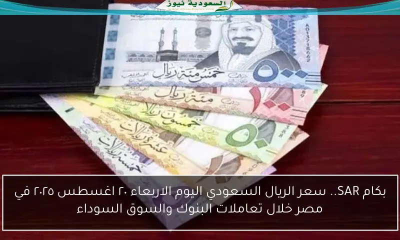 بكام SAR.. سعر الريال السعودي اليوم الاربعاء ٢٠ اغسطس ٢٠٢٥ في مصر خلال تعاملات البنوك والسوق السوداء