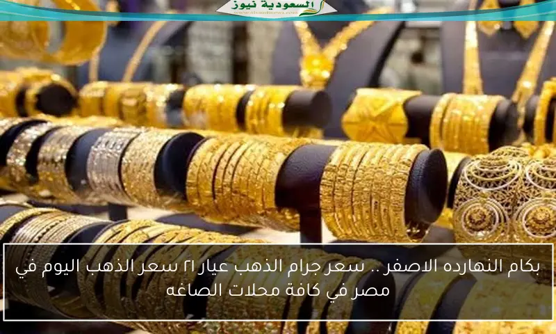 بكام النهارده الاصفر .. سعر جرام الذهب عيار ٢١ سعر الذهب اليوم في مصر في كافة محلات الصاغه