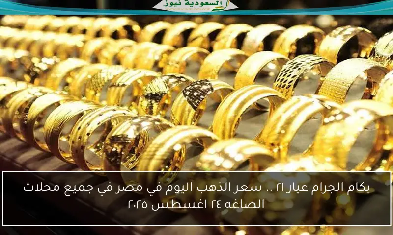 بكام الجرام عيار ٢١ .. سعر الذهب اليوم في مصر في جميع محلات الصاغه ٢٤ اغسطس ٢٠٢٥