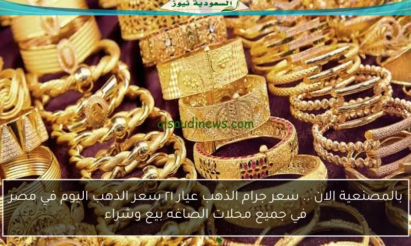 بالمصنعية الان .. سعر جرام الذهب عيار ٢١ سعر الذهب اليوم في مصر في جميع محلات الصاغه بيع وشراء