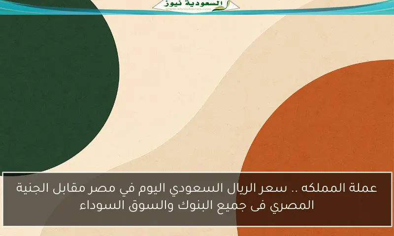 عملة المملكه .. سعر الريال السعودي اليوم في مصر مقابل الجنية المصري فى جميع البنوك والسوق السوداء