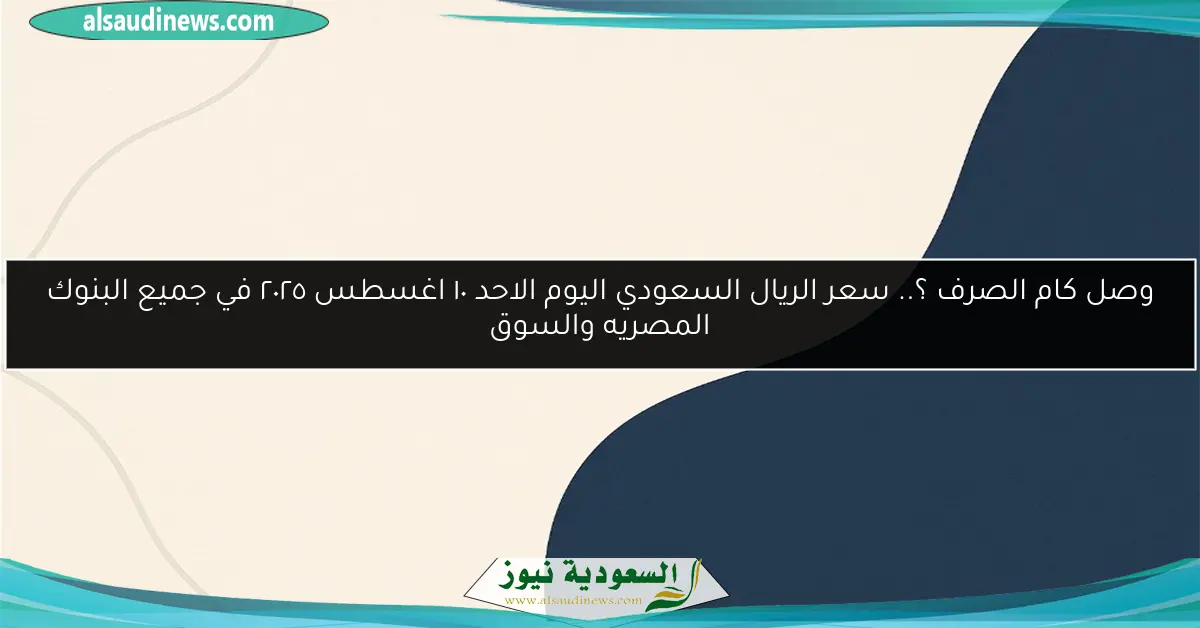 وصل كام الصرف ؟.. سعر الريال السعودي اليوم الاحد ١٠ اغسطس ٢٠٢٥ في جميع البنوك المصريه والسوق