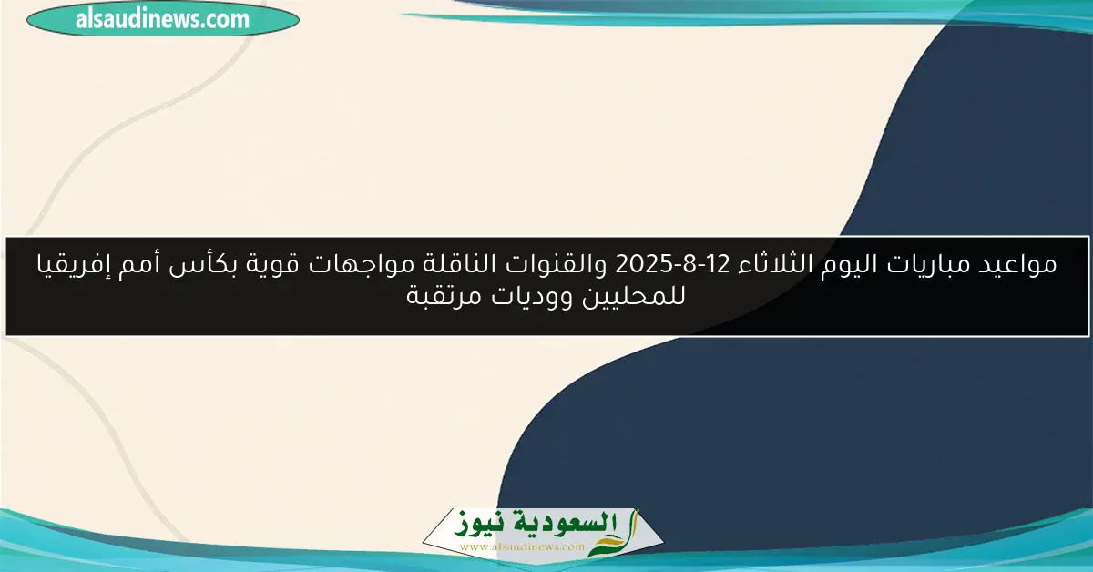 مواعيد مباريات اليوم الثلاثاء 12-8-2025 والقنوات الناقلة مواجهات قوية بكأس أمم إفريقيا للمحليين ووديات مرتقبة