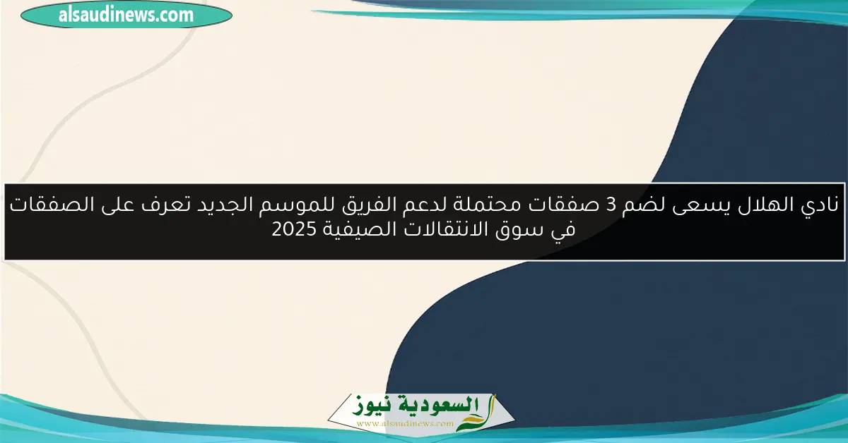 نادي الهلال يسعى لضم 3 صفقات محتملة لدعم الفريق للموسم الجديد تعرف على الصفقات في سوق الانتقالات الصيفية 2025