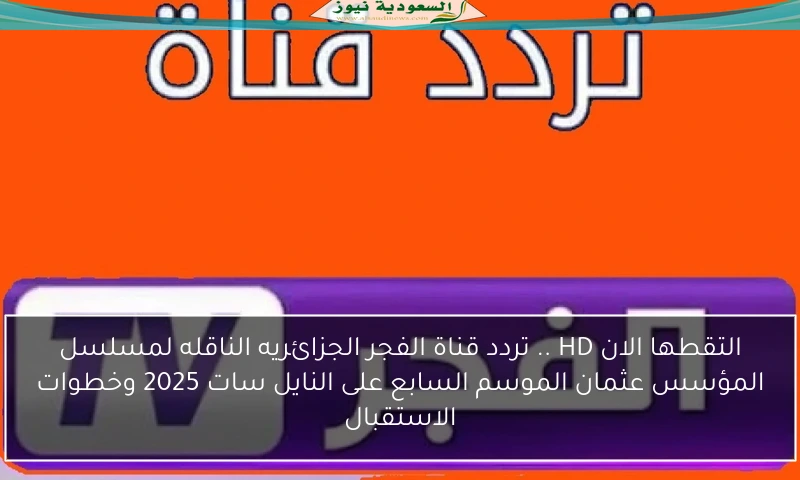 التقطها الان HD .. تردد قناة الفجر الجزائريه الناقله لمسلسل المؤسس عثمان الموسم السابع على النايل سات 2025 وخطوات الاستقبال