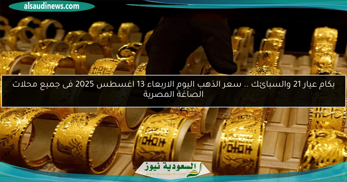 بكام عيار 21 والسبائك .. سعر الذهب اليوم الاربعاء 13 اغسطس 2025 فى جميع محلات الصاغة المصرية