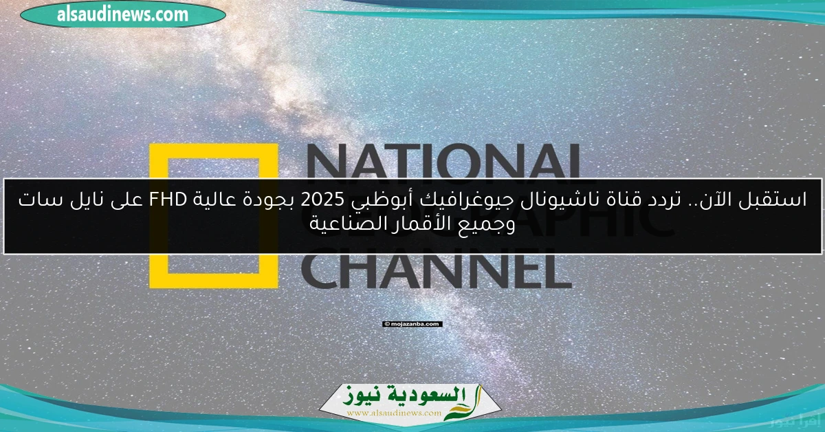 استقبل الآن.. تردد قناة ناشيونال جيوغرافيك أبوظبي 2025 بجودة عالية FHD على نايل سات وجميع الأقمار الصناعية