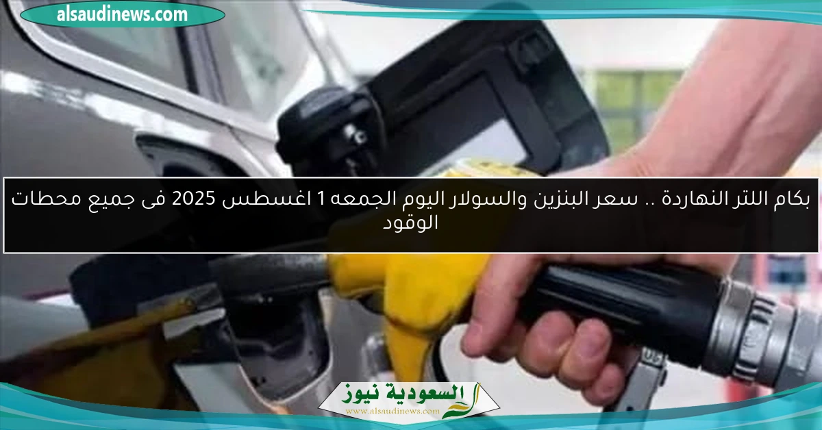 بكام اللتر النهاردة .. سعر البنزين والسولار اليوم الجمعه 1 اغسطس 2025 فى جميع محطات الوقود