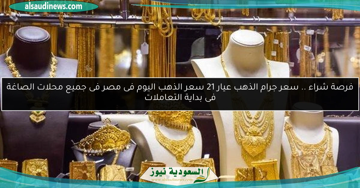 فرصة شراء .. سعر جرام الذهب عيار 21 سعر الذهب اليوم فى مصر فى جميع محلات الصاغة فى بداية التعاملات