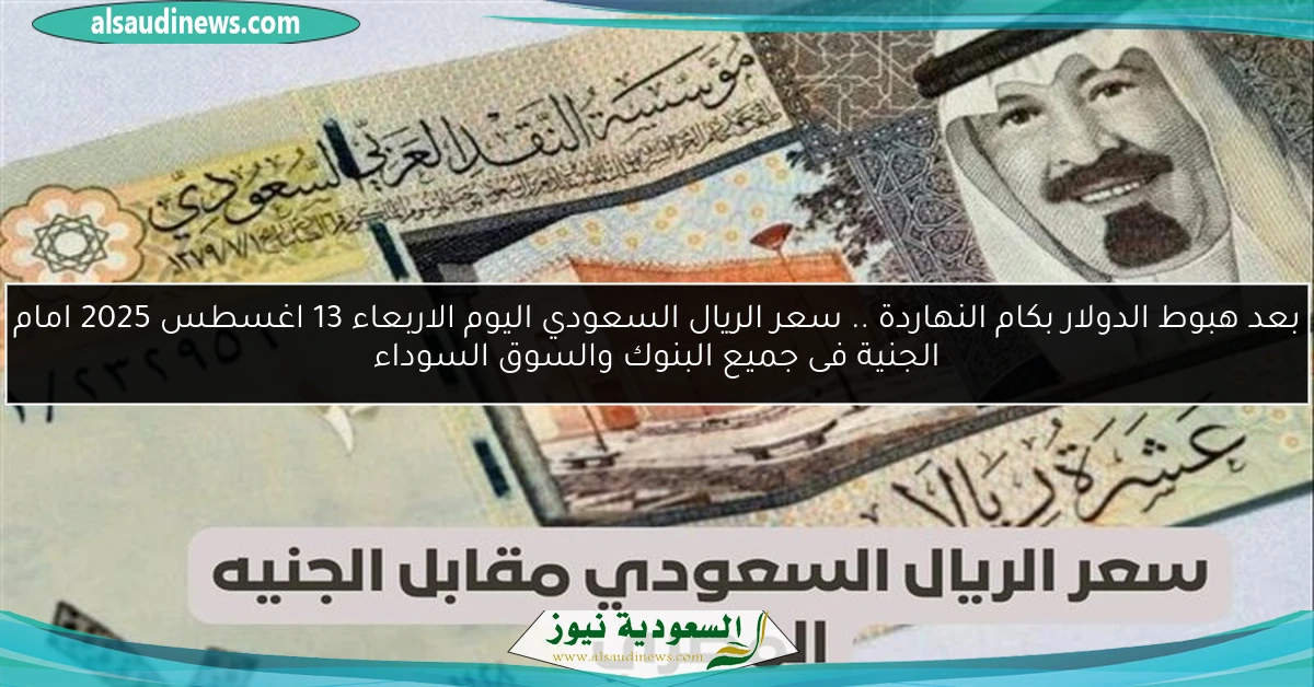 بعد هبوط الدولار بكام النهاردة .. سعر الريال السعودي اليوم الاربعاء 13 اغسطس 2025 امام الجنية فى جميع البنوك والسوق السوداء