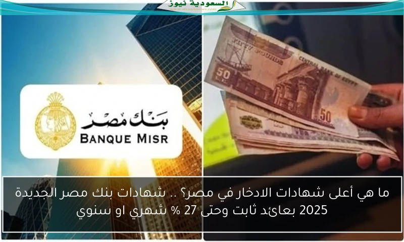 ما هي أعلى شهادات الادخار في مصر؟ .. شهادات بنك مصر الجديدة 2025 بعائد ثابت وحتى 27 % شهري او سنوي