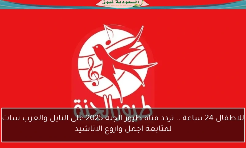 للاطفال 24 ساعة .. تردد قناة طيور الجنة 2025 على النايل والعرب سات لمتابعة اجمل واروع الاناشيد