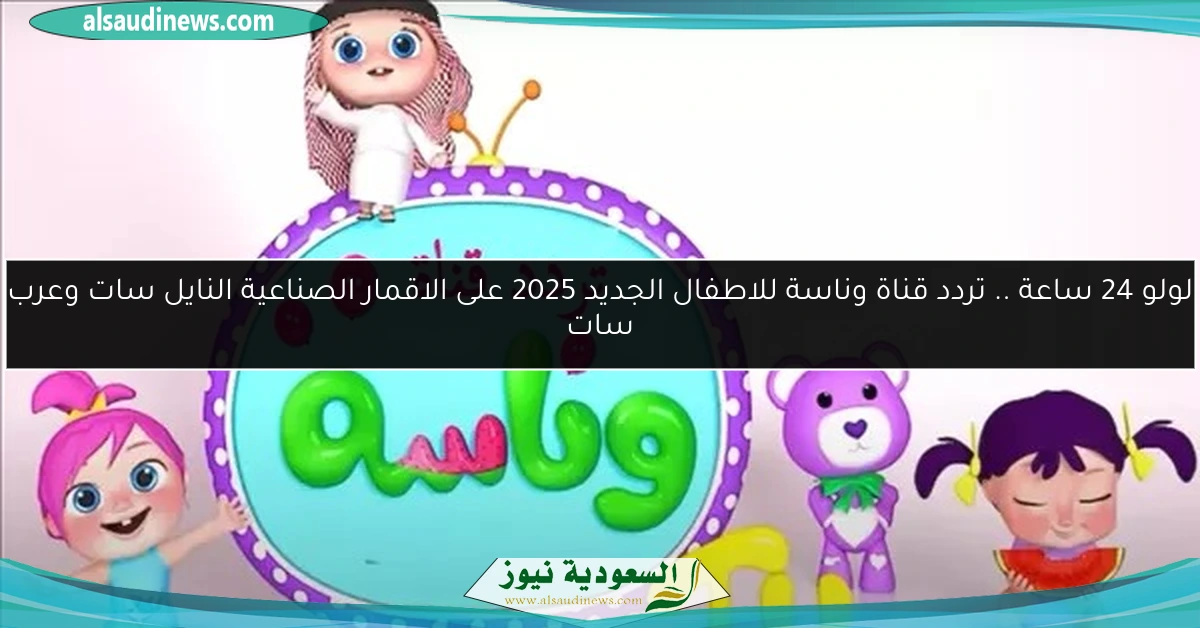ثبت الان.. تردد قناة وناسة للأطفال 2025 اخر تحديث على نايل سات وعرب سات بجودة عالية HD