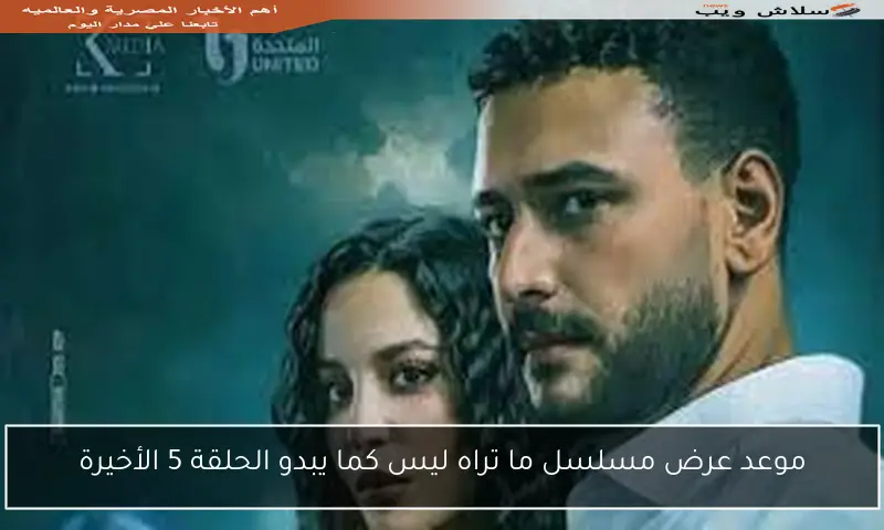 موعد عرض مسلسل ما تراه ليس كما يبدو الحلقة 5 الأخيرة