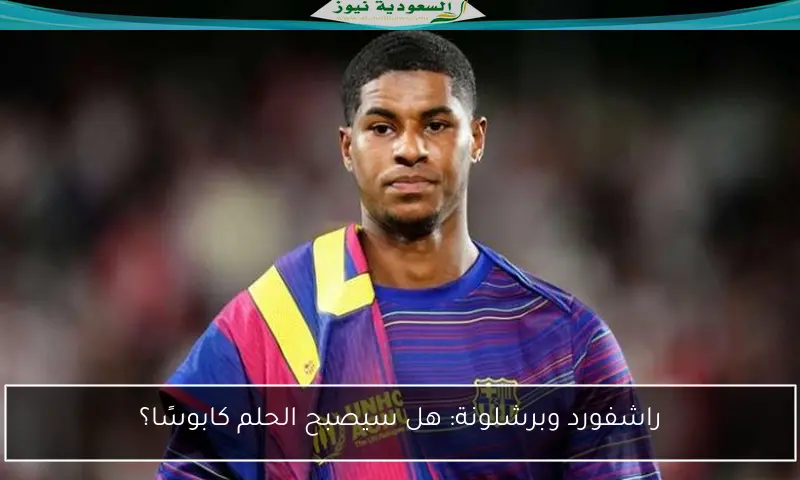 راشفورد وبرشلونة: هل سيصبح الحلم كابوسًا؟