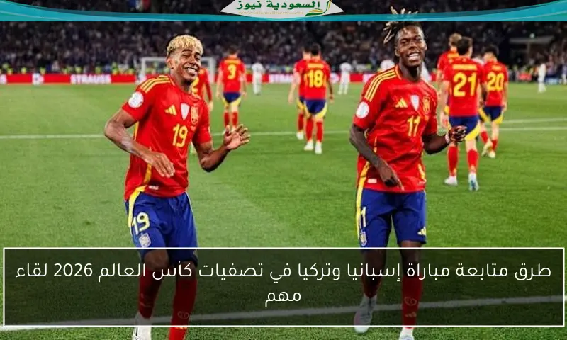 طرق متابعة مباراة إسبانيا وتركيا في تصفيات كأس العالم 2026 لقاء مهم