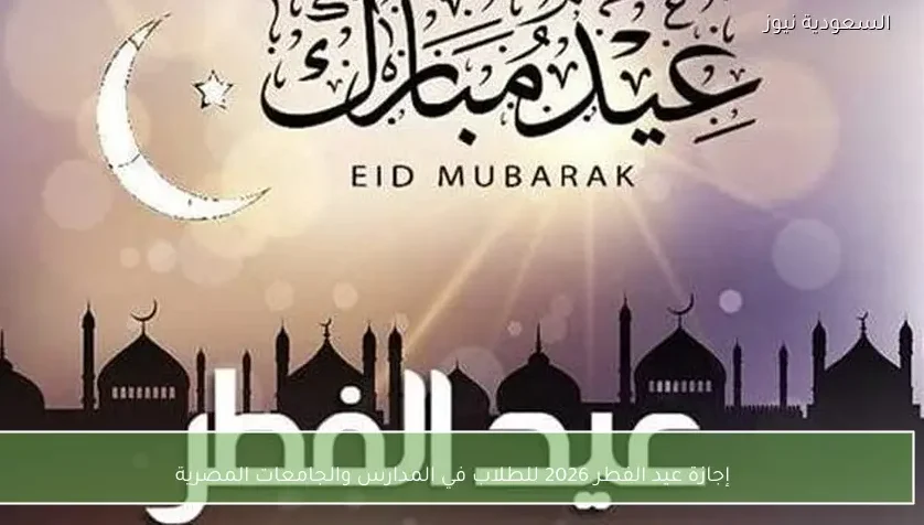 إجازة عيد الفطر 2026 للطلاب في المدارس والجامعات المصرية