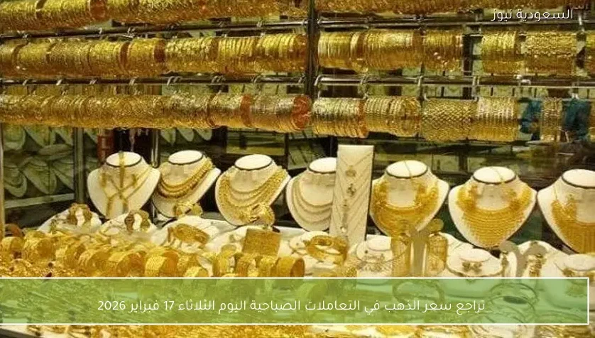 تراجع سعر الذهب في التعاملات الصباحية اليوم الثلاثاء 17 فبراير 2026
