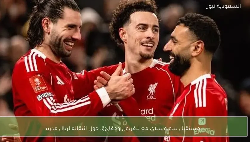 مستقبل سوبوسلاي مع ليفربول وحقائق حول انتقاله لريال مدريد