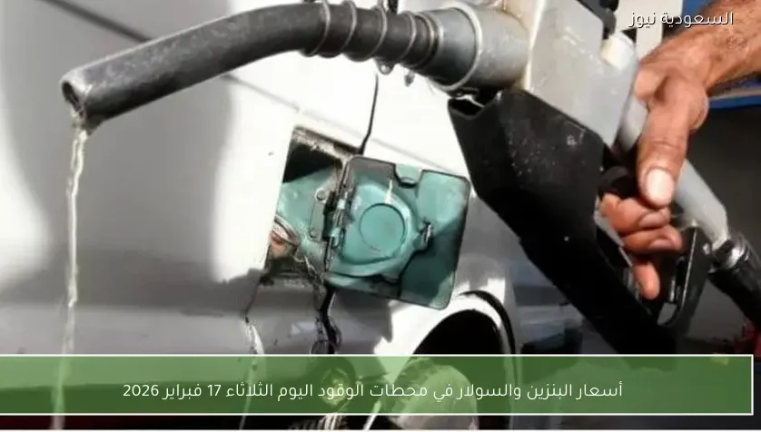 أسعار البنزين والسولار في محطات الوقود اليوم الثلاثاء 17 فبراير 2026