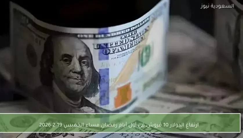 ارتفاع الدولار 10 قروش في أول أيام رمضان مساء الخميس 19-2-2026