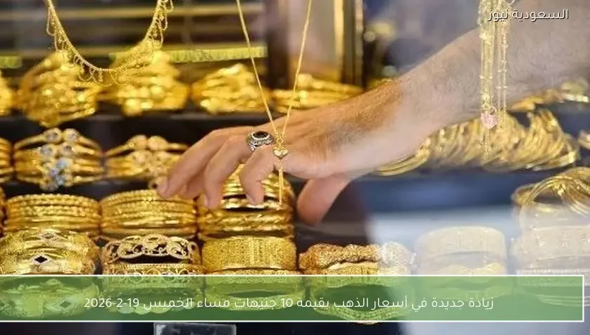 زيادة جديدة في أسعار الذهب بقيمة 10 جنيهات مساء الخميس 19-2-2026
