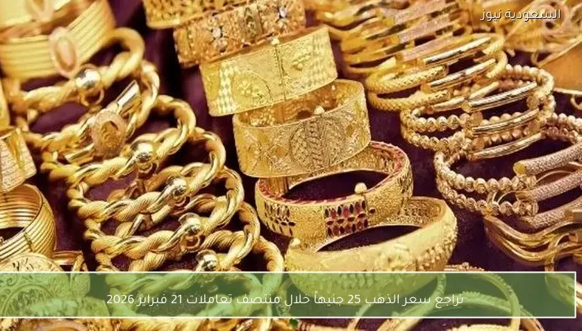 تراجع سعر الذهب 25 جنيهاً خلال منتصف تعاملات 21 فبراير 2026
