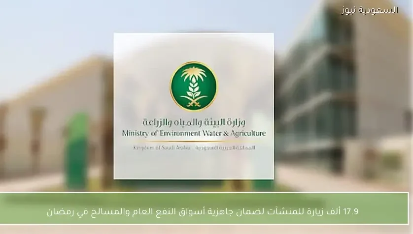 17.9 ألف زيارة للمنشآت لضمان جاهزية أسواق النفع العام والمسالخ في رمضان