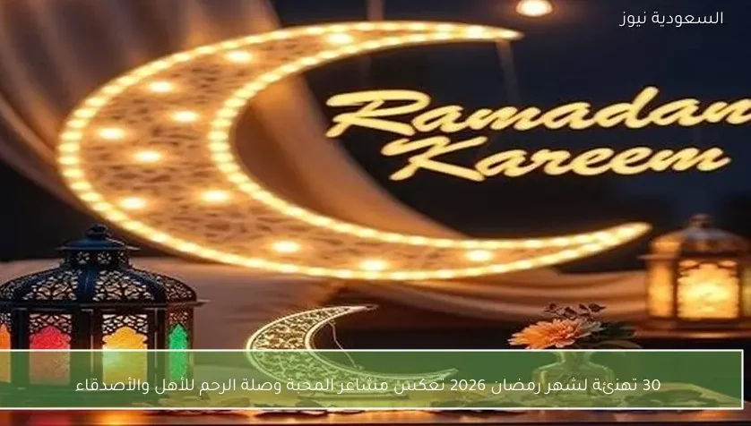 30 تهنئة لشهر رمضان 2026 تعكس مشاعر المحبة وصلة الرحم للأهل والأصدقاء