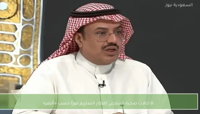 8 حالات صحية تستدعي إفطار الصائم فورًا حسب «النمر»