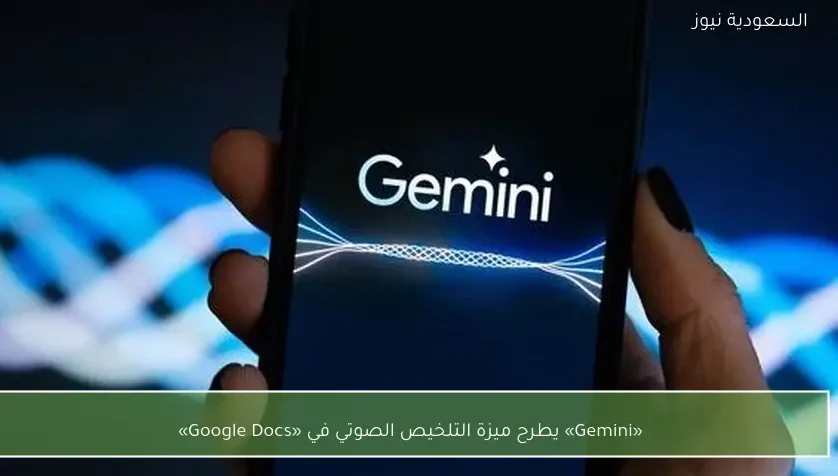 «Gemini» يطرح ميزة التلخيص الصوتي في «Google Docs»