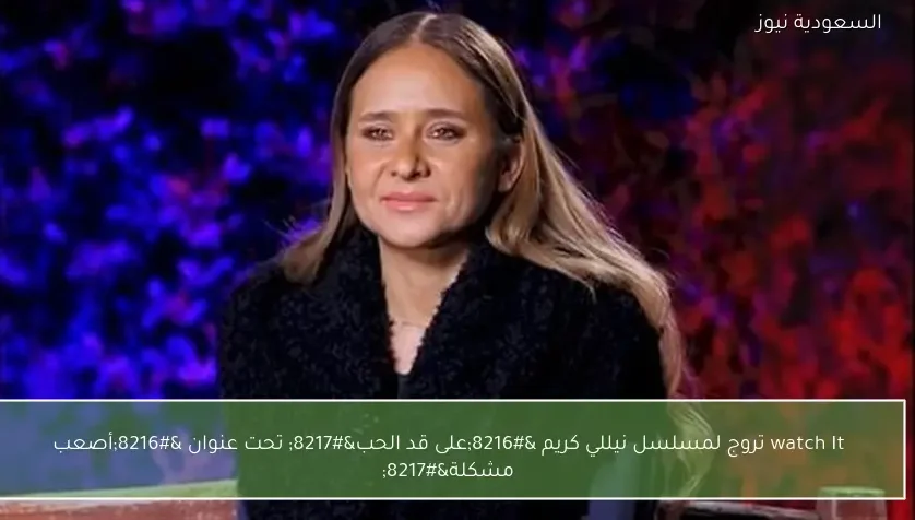 watch It تروج لمسلسل نيللي كريم ‘على قد الحب’ تحت عنوان ‘أصعب مشكلة’