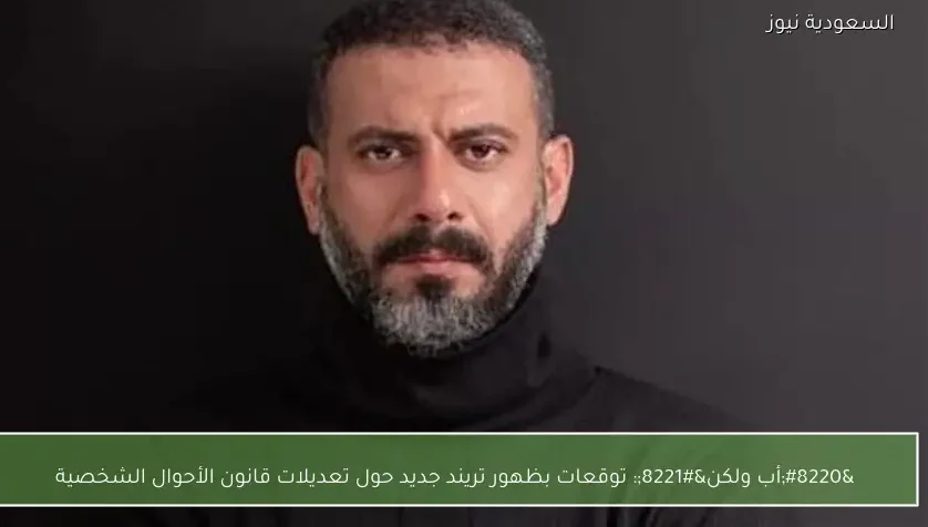 “أب ولكن”: توقعات بظهور تريند جديد حول تعديلات قانون الأحوال الشخصية