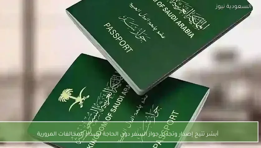 أبشر تتيح إصدار وتجديد جواز السفر دون الحاجة لسداد المخالفات المرورية