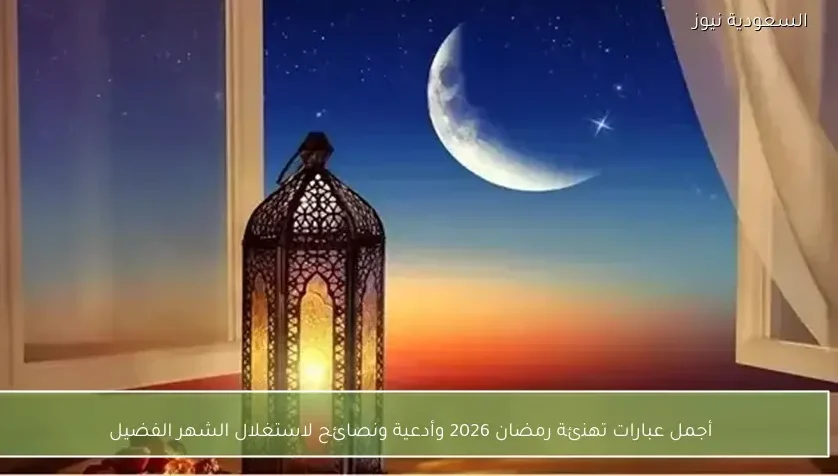 أجمل عبارات تهنئة رمضان 2026 وأدعية ونصائح لاستغلال الشهر الفضيل