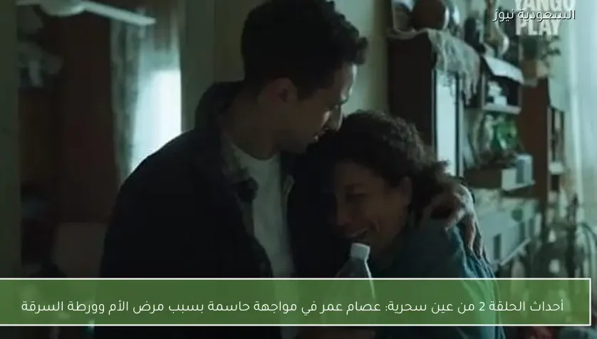 أحداث الحلقة 2 من عين سحرية: عصام عمر في مواجهة حاسمة بسبب مرض الأم وورطة السرقة