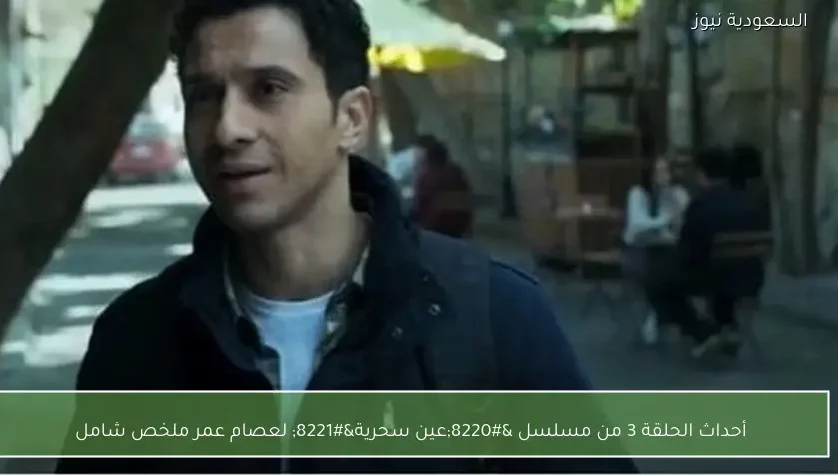 أحداث الحلقة 3 من مسلسل “عين سحرية” لعصام عمر ملخص شامل