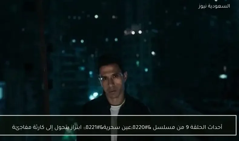 أحداث الحلقة 9 من مسلسل “عين سحرية”: ابتزاز يتحول إلى كارثة مفاجئة