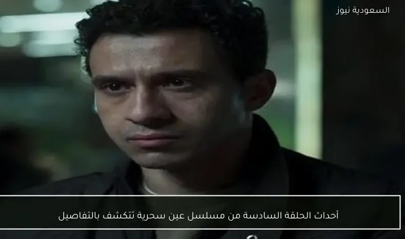 أحداث الحلقة السادسة من مسلسل عين سحرية تتكشف بالتفاصيل