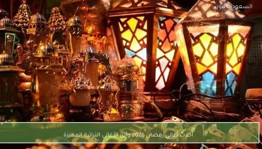 أحدث أغاني رمضان 2026 وأبرز الأغاني التراثية المميزة