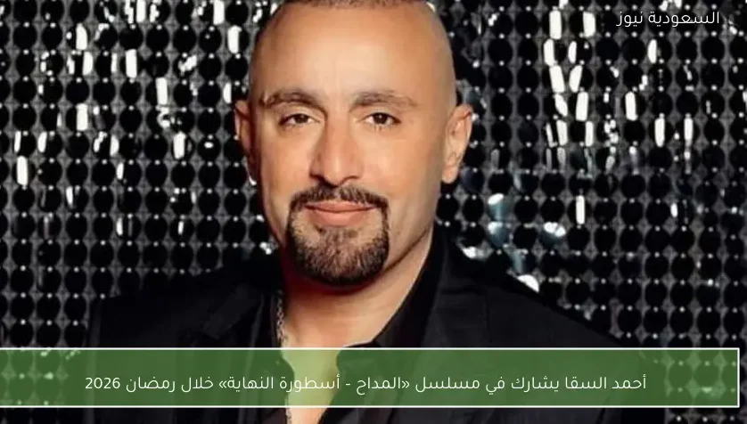 أحمد السقا يشارك في مسلسل «المداح – أسطورة النهاية» خلال رمضان 2026