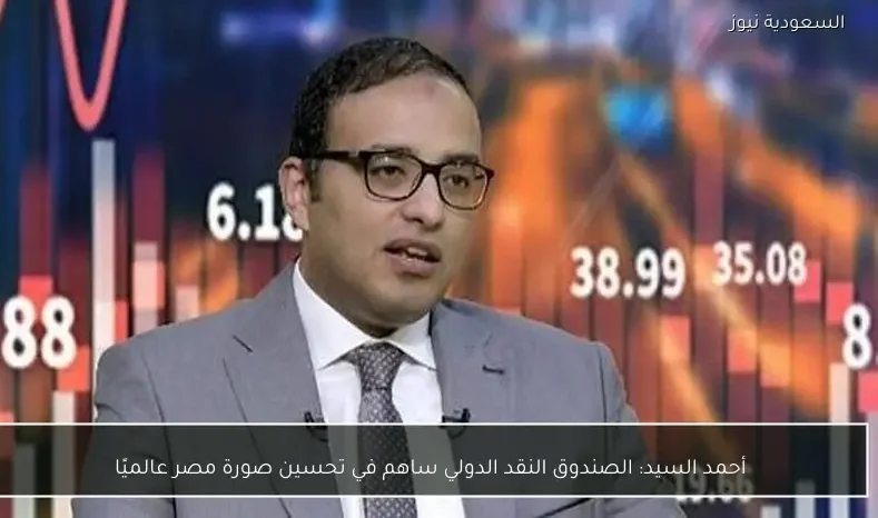أحمد السيد: الصندوق النقد الدولي ساهم في تحسين صورة مصر عالميًا
