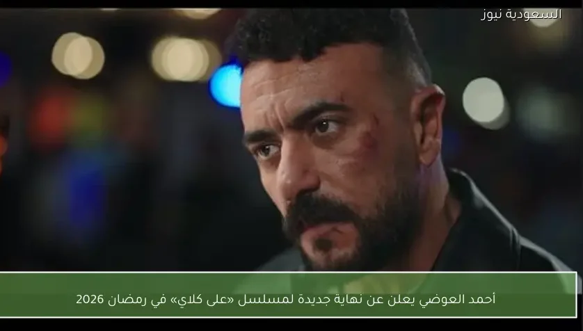 أحمد العوضي يعلن عن نهاية جديدة لمسلسل «على كلاي» في رمضان 2026