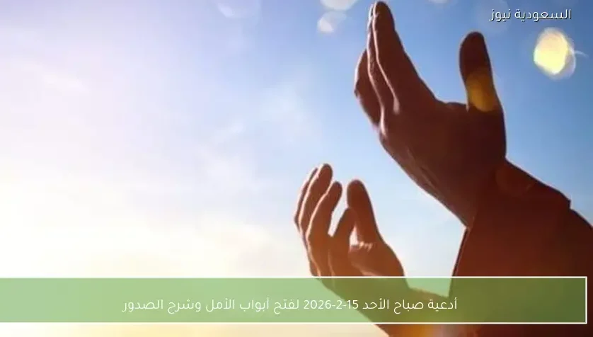 أدعية صباح الأحد 15-2-2026 لفتح أبواب الأمل وشرح الصدور