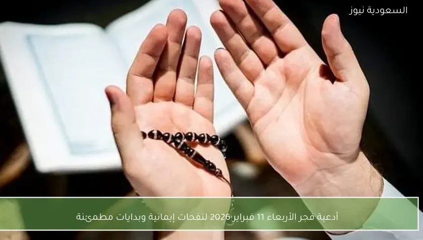 أدعية فجر الأربعاء 11 فبراير 2026 لنفحات إيمانية وبدايات مطمئنة
