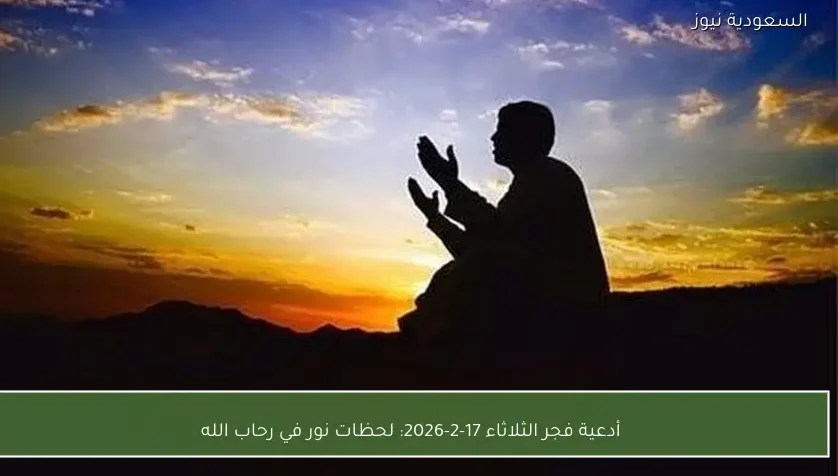 أدعية فجر الثلاثاء 17-2-2026: لحظات نور في رحاب الله