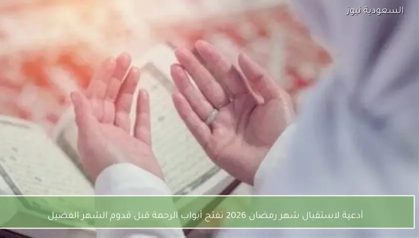 أدعية لاستقبال شهر رمضان 2026 تفتح أبواب الرحمة قبل قدوم الشهر الفضيل