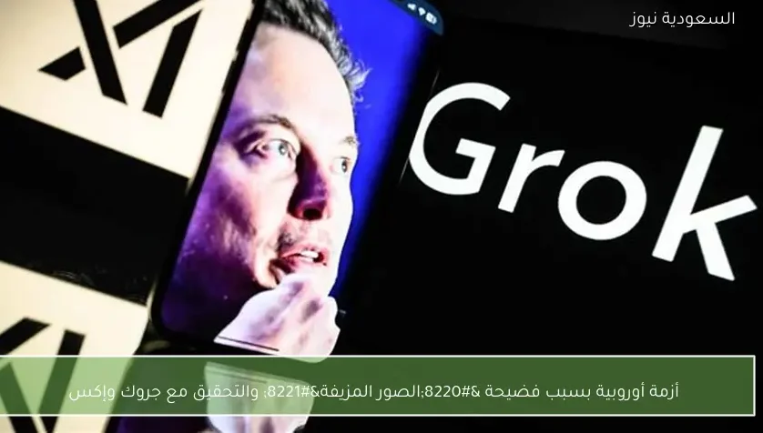 أزمة أوروبية بسبب فضيحة “الصور المزيفة” والتحقيق مع جروك وإكس